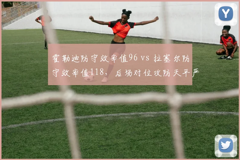 霍勒迪防守效率值96 vs 拉塞尔防守效率值118，后场对位攻防天平严重倾斜