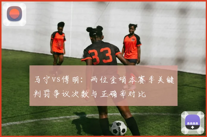 马宁vs傅明：两位金哨本赛季关键判罚争议次数与正确率对比