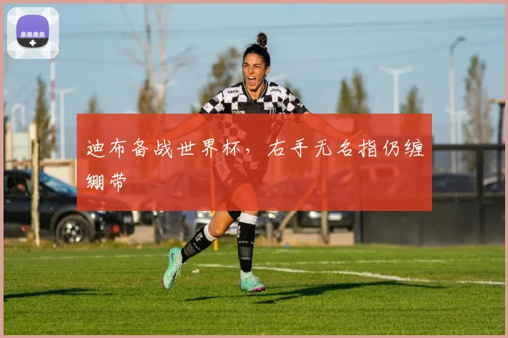 迪布备战世界杯，右手无名指仍缠绷带
